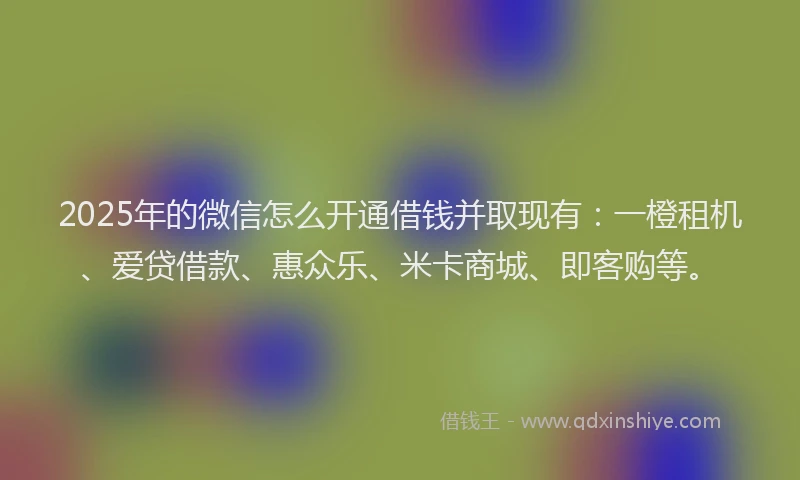 2025年的微信怎么开通借钱并取现有：一橙租机、爱贷借款、惠众乐、米卡商城、即客购等。
