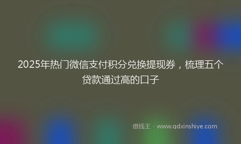 2025年热门微信支付积分兑换提现券，梳理五个贷款通过高的口子