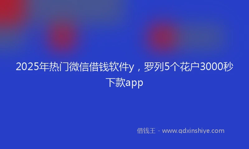 2025年热门微信借钱软件y，罗列5个花户3000秒下款app