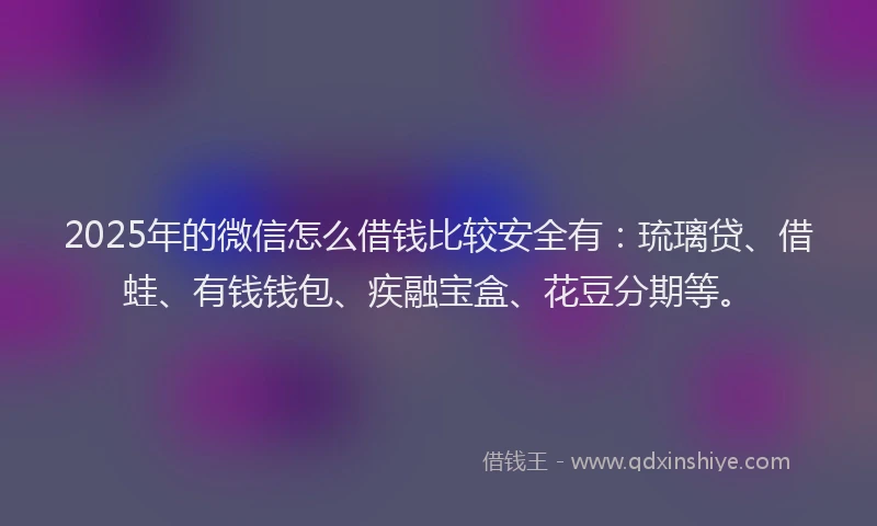 2025年的微信怎么借钱比较安全有：琉璃贷、借蛙、有钱钱包、疾融宝盒、花豆分期等。