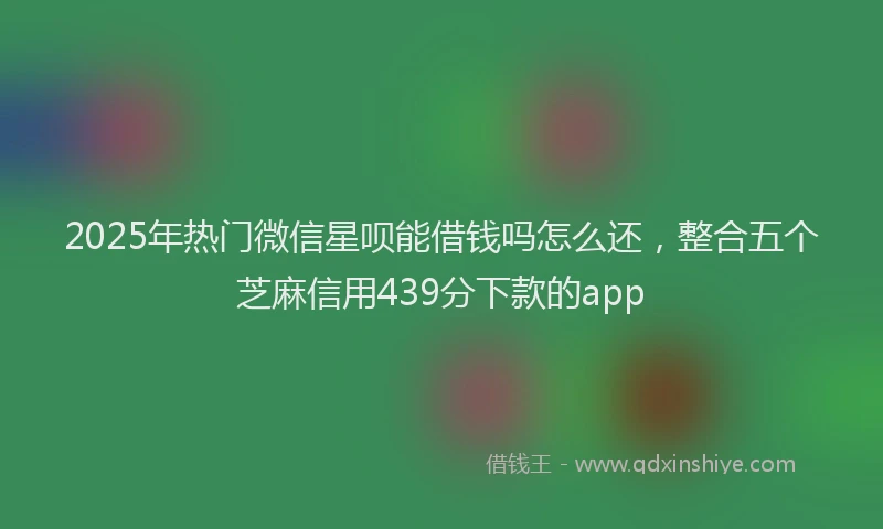 2025年热门微信星呗能借钱吗怎么还，整合五个芝麻信用439分下款的app