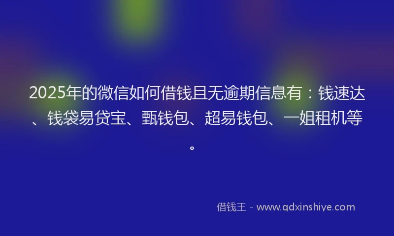 2025年的微信如何借钱且无逾期信息有：钱速达、钱袋易贷宝、甄钱包、超易钱包、一姐租机等。