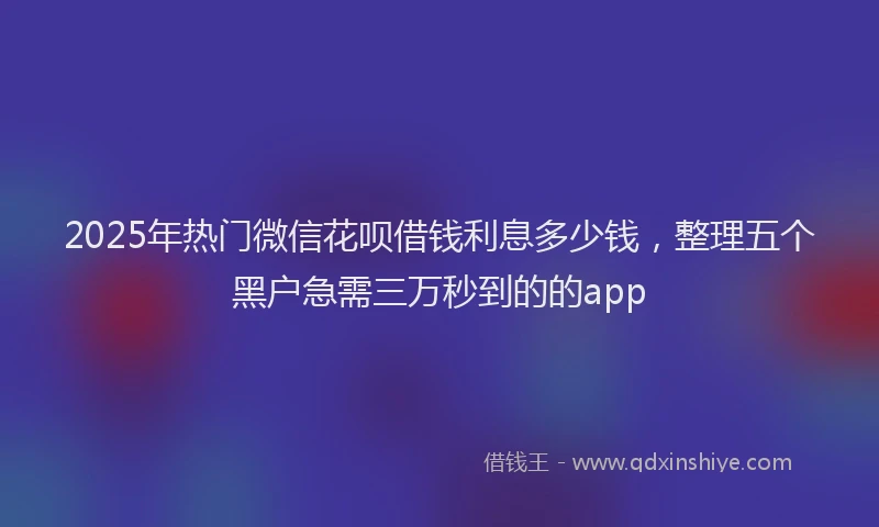 2025年热门微信花呗借钱利息多少钱，整理五个黑户急需三万秒到的的app