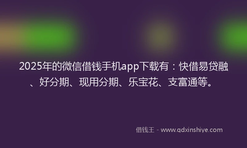 2025年的微信借钱手机app下载有：快借易贷融、好分期、现用分期、乐宝花、支富通等。