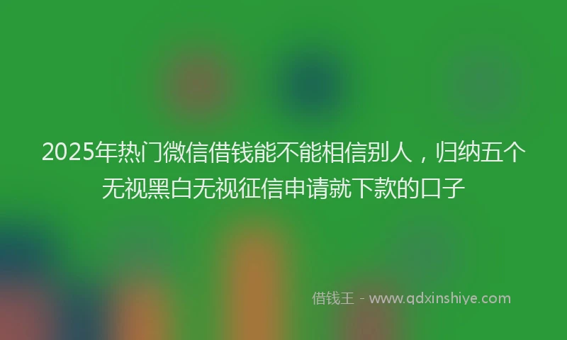 2025年热门微信借钱能不能相信别人，归纳五个无视黑白无视征信申请就下款的口子