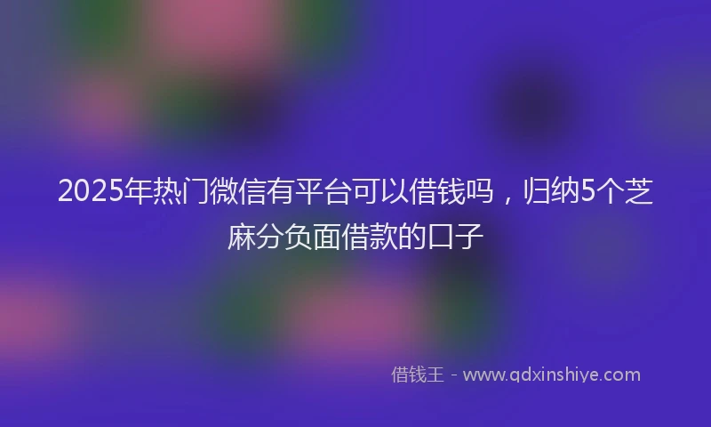 2025年热门微信有平台可以借钱吗，归纳5个芝麻分负面借款的口子