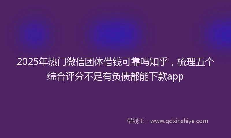 2025年热门微信团体借钱可靠吗知乎，梳理五个综合评分不足有负债都能下款app
