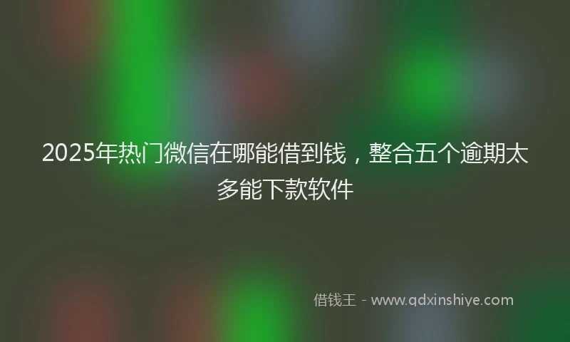 2025年热门微信在哪能借到钱，整合五个逾期太多能下款软件
