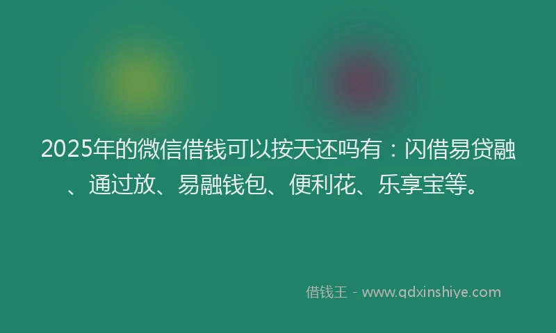 2025年的微信借钱可以按天还吗有：闪借易贷融、通过放、易融钱包、便利花、乐享宝等。