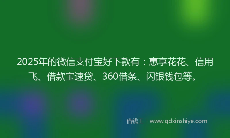 2025年的微信支付宝好下款有：惠享花花、信用飞、借款宝速贷、360借条、闪银钱包等。