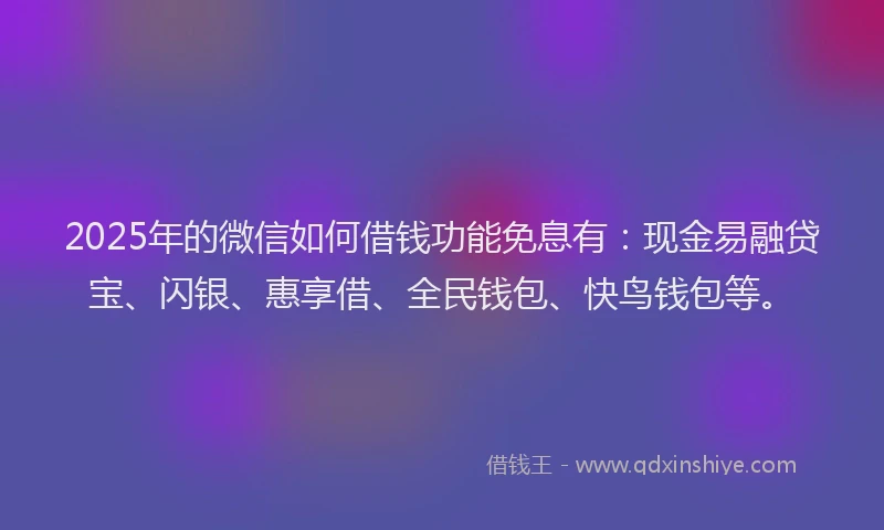 2025年的微信如何借钱功能免息有：现金易融贷宝、闪银、惠享借、全民钱包、快鸟钱包等。