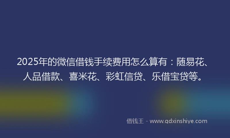 2025年的微信借钱手续费用怎么算有：随易花、人品借款、喜米花、彩虹信贷、乐借宝贷等。