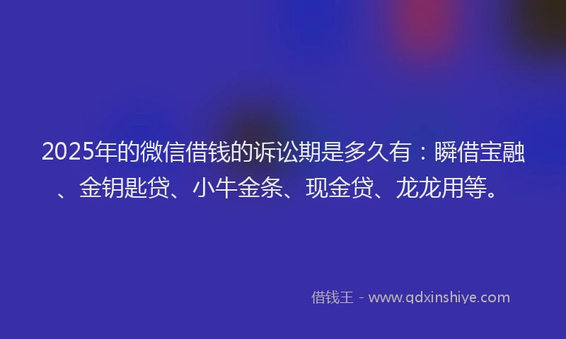 2025年的微信借钱的诉讼期是多久有：瞬借宝融、金钥匙贷、小牛金条、现金贷、龙龙用等。
