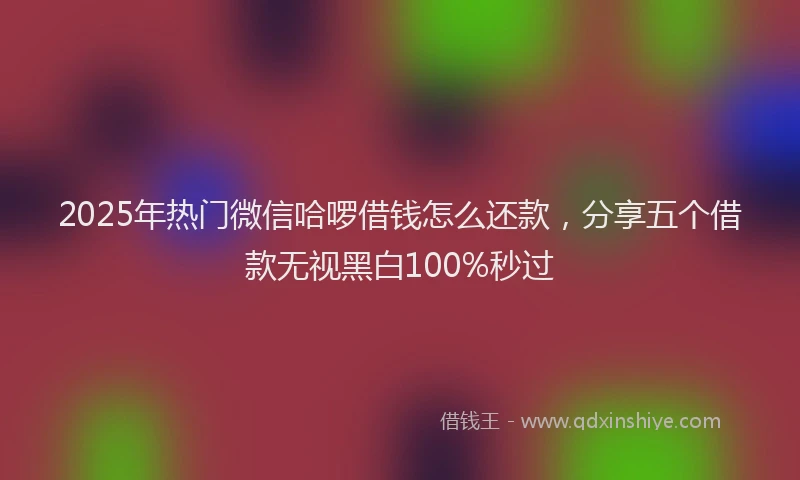 2025年热门微信哈啰借钱怎么还款，分享五个借款无视黑白100%秒过