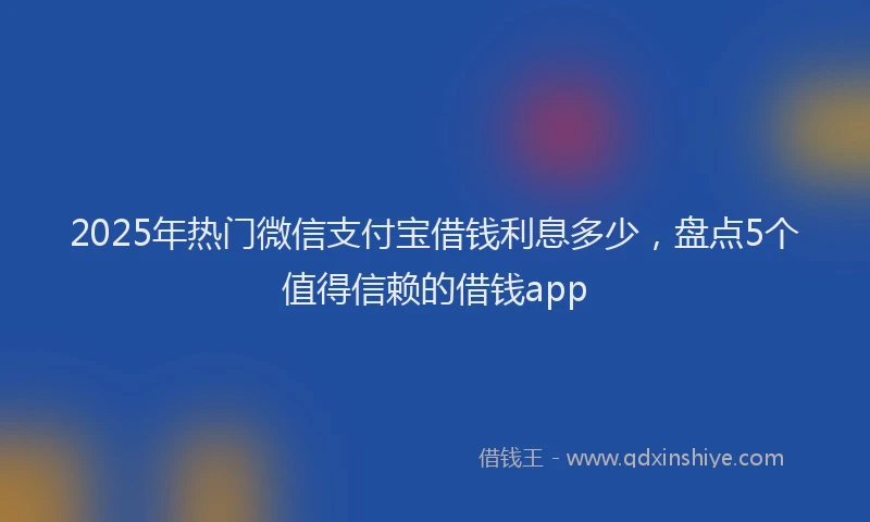 2025年热门微信支付宝借钱利息多少，盘点5个值得信赖的借钱app