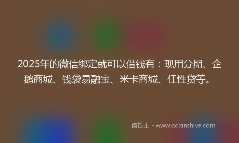 2025年的微信绑定就可以借钱有：现用分期、企鹅商城、钱袋易融宝、米卡商城、任性贷等。