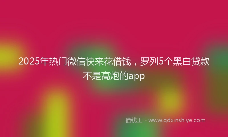 2025年热门微信快来花借钱，罗列5个黑白贷款不是高炮的app