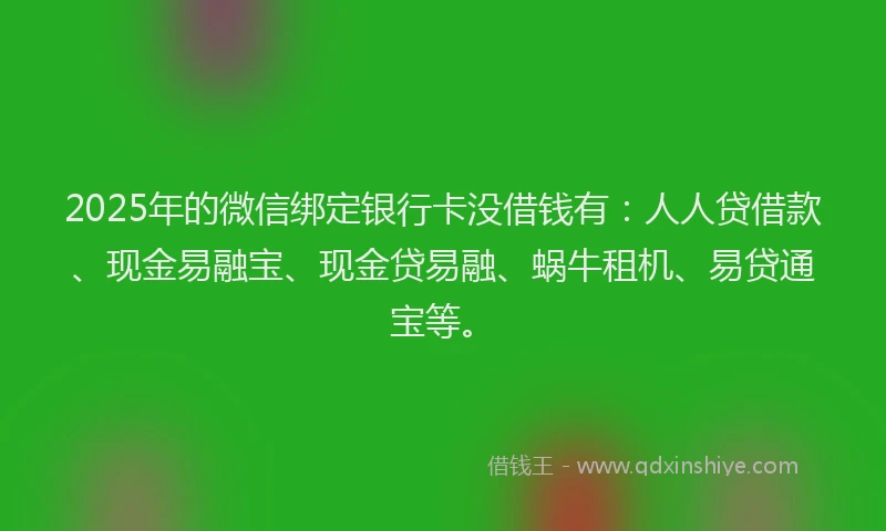 2025年的微信绑定银行卡没借钱有：人人贷借款、现金易融宝、现金贷易融、蜗牛租机、易贷通宝等。