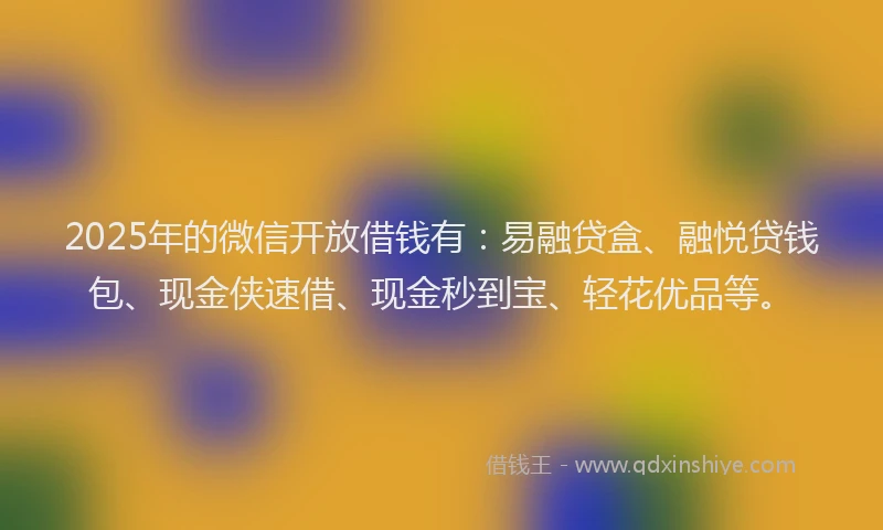 2025年的微信开放借钱有：易融贷盒、融悦贷钱包、现金侠速借、现金秒到宝、轻花优品等。