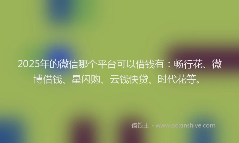 2025年的微信哪个平台可以借钱有：畅行花、微博借钱、星闪购、云钱快贷、时代花等。