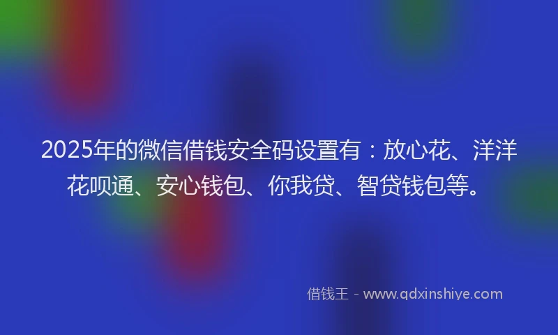 2025年的微信借钱安全码设置有：放心花、洋洋花呗通、安心钱包、你我贷、智贷钱包等。