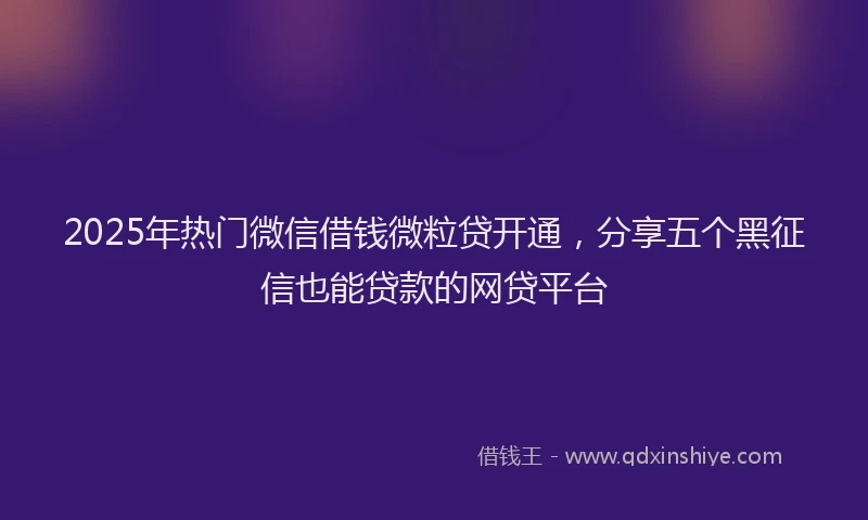 2025年热门微信借钱微粒贷开通，分享五个黑征信也能贷款的网贷平台