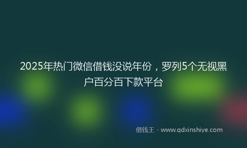 2025年热门微信借钱没说年份，罗列5个无视黑户百分百下款平台