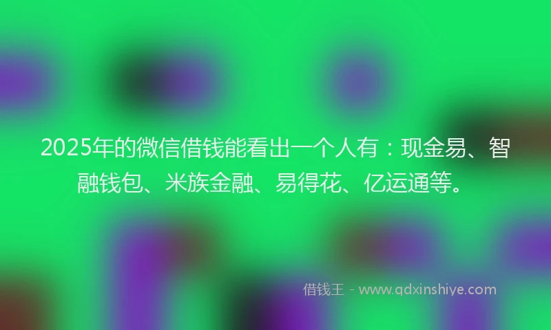 2025年的微信借钱能看出一个人有：现金易、智融钱包、米族金融、易得花、亿运通等。