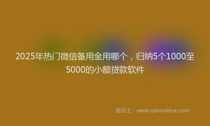 2025年热门微信备用金用哪个，归纳5个1000至5000的小额贷款软件