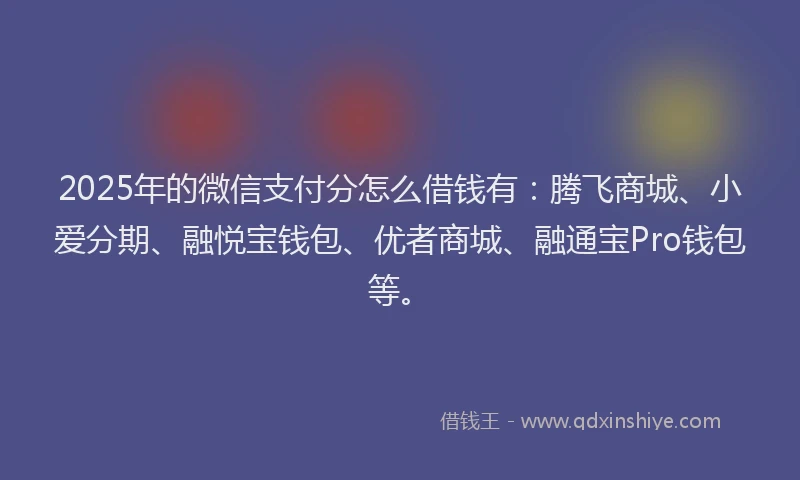 2025年的微信支付分怎么借钱有：腾飞商城、小爱分期、融悦宝钱包、优者商城、融通宝Pro钱包等。