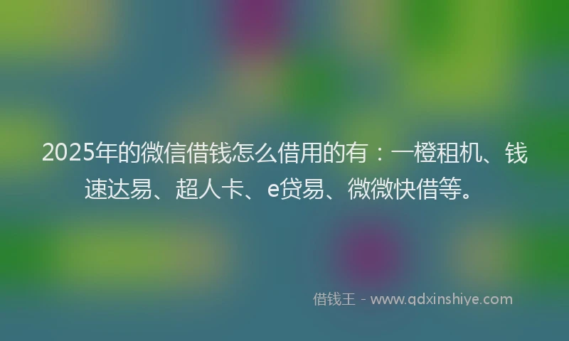 2025年的微信借钱怎么借用的有：一橙租机、钱速达易、超人卡、e贷易、微微快借等。