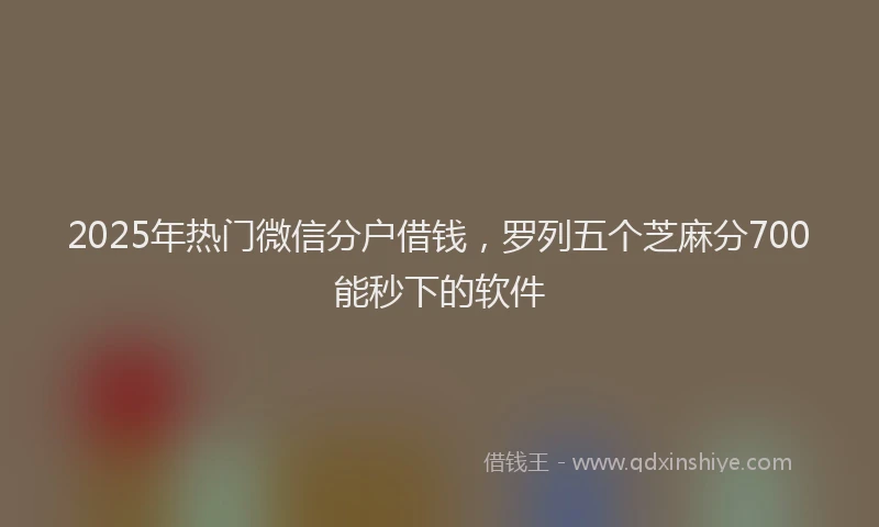 2025年热门微信分户借钱，罗列五个芝麻分700能秒下的软件