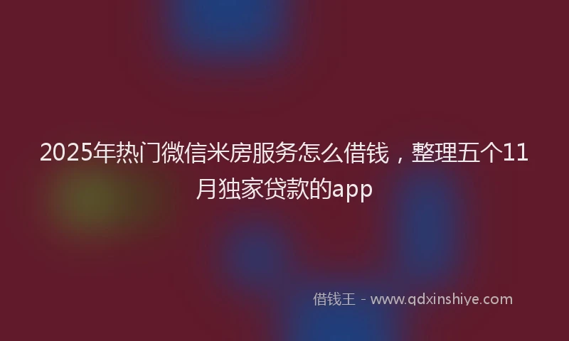 2025年热门微信米房服务怎么借钱，整理五个11月独家贷款的app