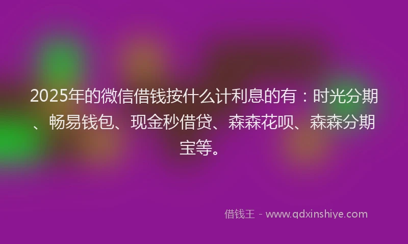2025年的微信借钱按什么计利息的有：时光分期、畅易钱包、现金秒借贷、森森花呗、森森分期宝等。