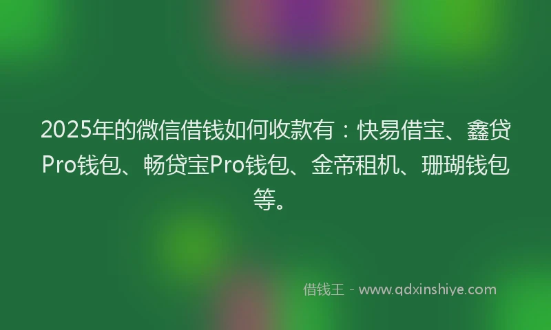 2025年的微信借钱如何收款有：快易借宝、鑫贷Pro钱包、畅贷宝Pro钱包、金帝租机、珊瑚钱包等。