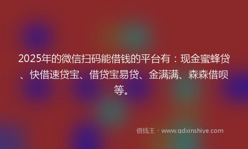 2025年的微信扫码能借钱的平台有：现金蜜蜂贷、快借速贷宝、借贷宝易贷、金满满、森森借呗等。