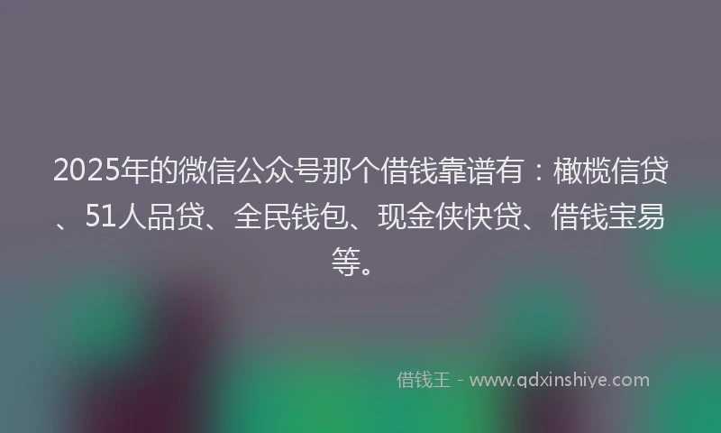 2025年的微信公众号那个借钱靠谱有：橄榄信贷、51人品贷、全民钱包、现金侠快贷、借钱宝易等。