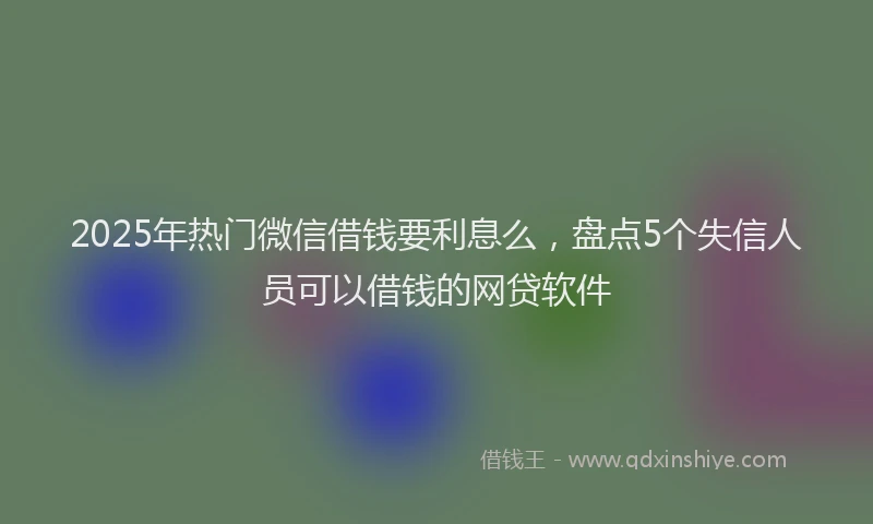 2025年热门微信借钱要利息么，盘点5个失信人员可以借钱的网贷软件