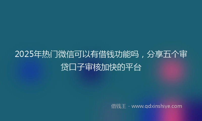 2025年热门微信可以有借钱功能吗，分享五个审贷口子审核加快的平台