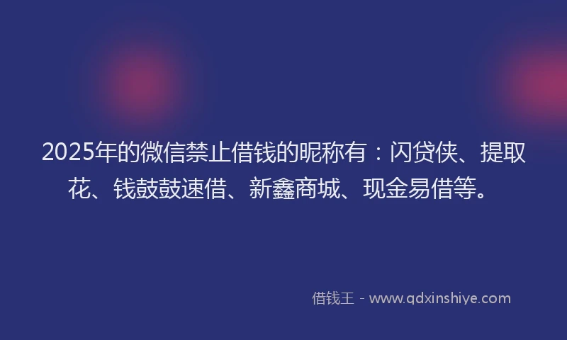 2025年的微信禁止借钱的昵称有：闪贷侠、提取花、钱鼓鼓速借、新鑫商城、现金易借等。