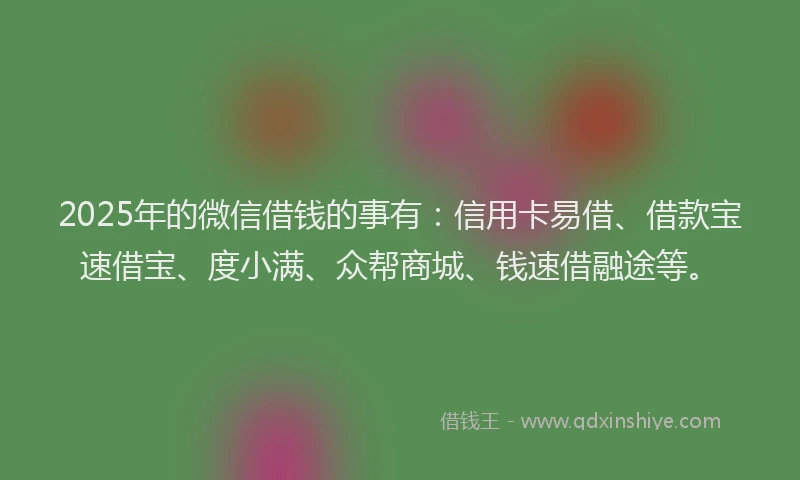 2025年的微信借钱的事有：信用卡易借、借款宝速借宝、度小满、众帮商城、钱速借融途等。