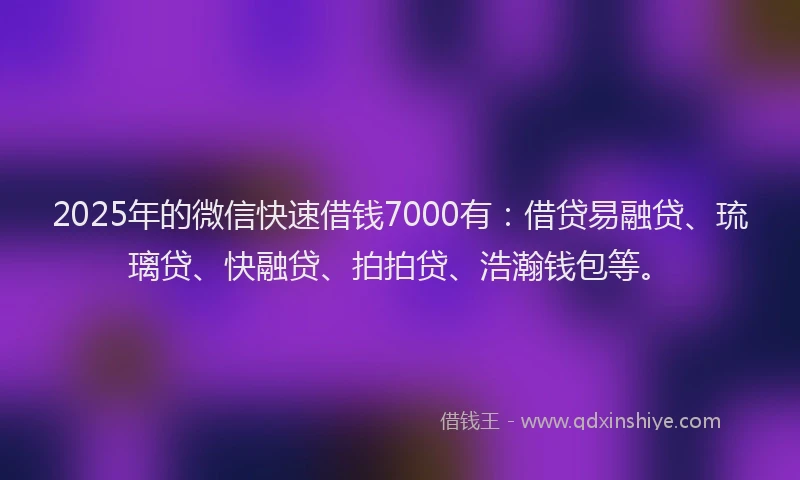 2025年的微信快速借钱7000有：借贷易融贷、琉璃贷、快融贷、拍拍贷、浩瀚钱包等。