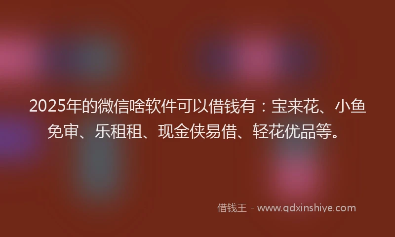 2025年的微信啥软件可以借钱有：宝来花、小鱼免审、乐租租、现金侠易借、轻花优品等。
