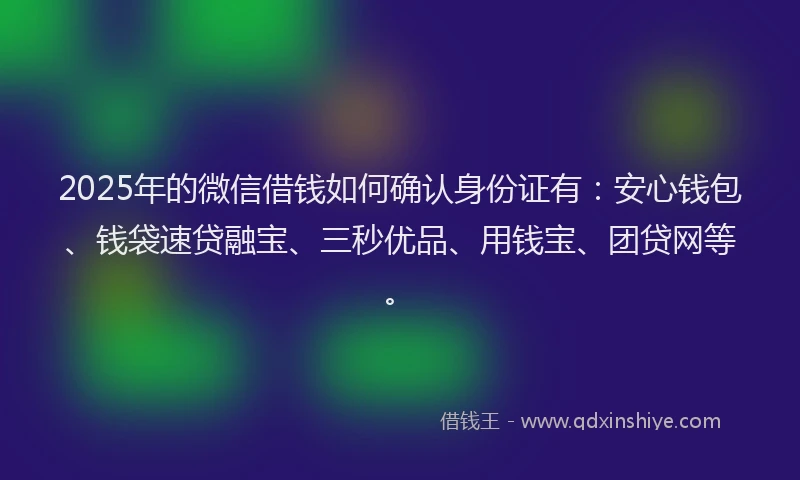 2025年的微信借钱如何确认身份证有：安心钱包、钱袋速贷融宝、三秒优品、用钱宝、团贷网等。