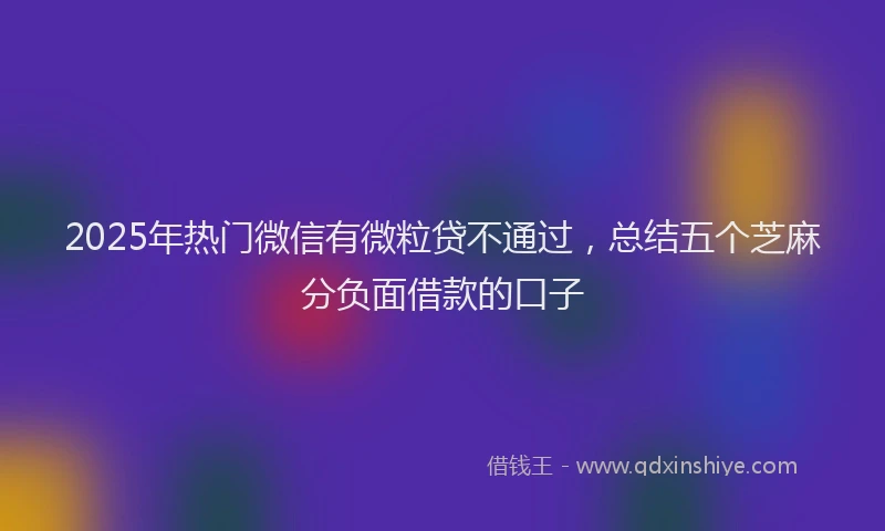 2025年热门微信有微粒贷不通过，总结五个芝麻分负面借款的口子