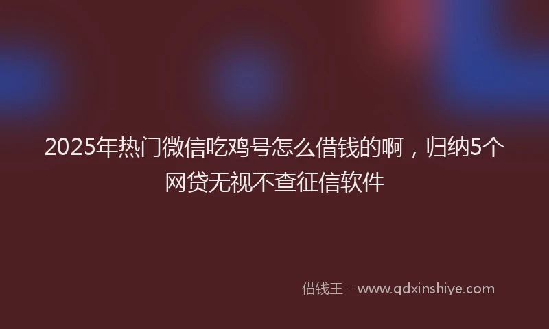 2025年热门微信吃鸡号怎么借钱的啊，归纳5个网贷无视不查征信软件