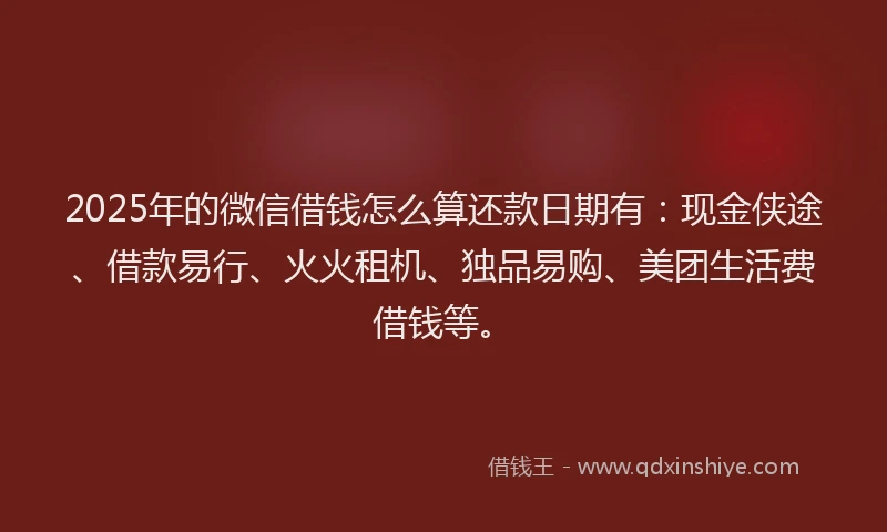 2025年的微信借钱怎么算还款日期有：现金侠途、借款易行、火火租机、独品易购、美团生活费借钱等。