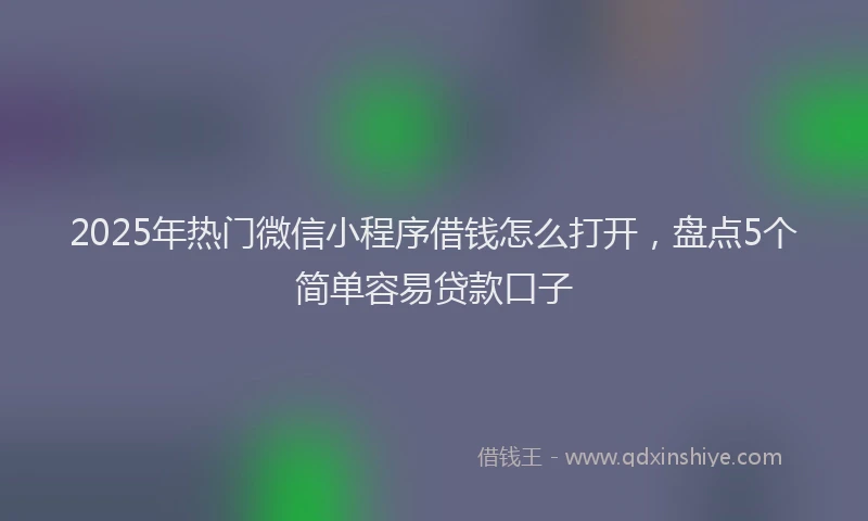 2025年热门微信小程序借钱怎么打开，盘点5个简单容易贷款口子