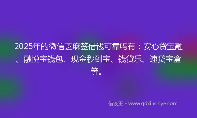 2025年的微信芝麻签借钱可靠吗有：安心贷宝融、融悦宝钱包、现金秒到宝、钱贷乐、速贷宝盒等。
