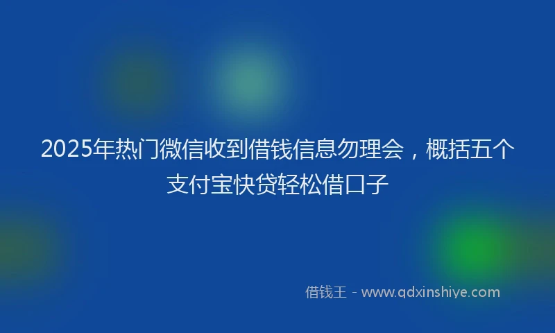 2025年热门微信收到借钱信息勿理会，概括五个支付宝快贷轻松借口子